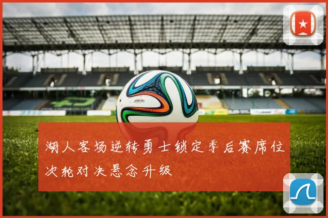 湖人客场逆转勇士锁定季后赛席位次轮对决悬念升级