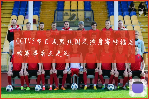 CCTV5节目表聚焦国足热身赛转播后续赛事看点更足