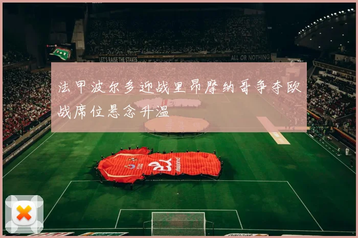 法甲波尔多迎战里昂摩纳哥争夺欧战席位悬念升温