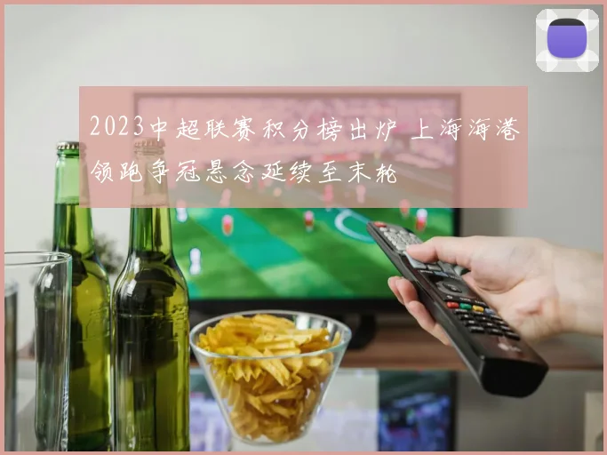 2023中超联赛积分榜出炉 上海海港领跑争冠悬念延续至末轮