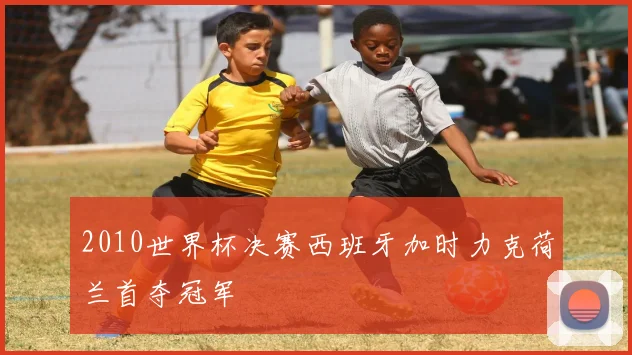 2010世界杯决赛西班牙加时力克荷兰首夺冠军