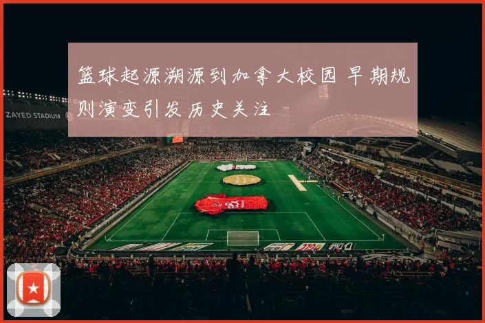 篮球起源溯源到加拿大校园 早期规则演变引发历史关注