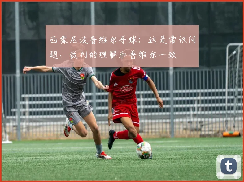 西蒙尼谈普维尔手球：这是常识问题，裁判的理解和普维尔一致