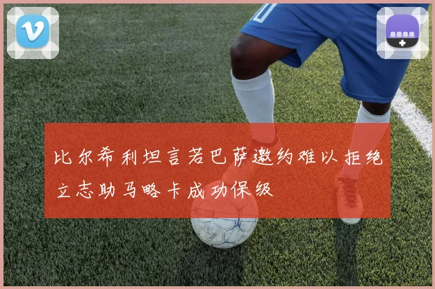 比尔希利坦言若巴萨邀约难以拒绝立志助马略卡成功保级