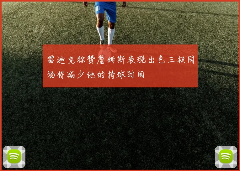 雷迪克称赞詹姆斯表现出色三核同场将减少他的持球时间
