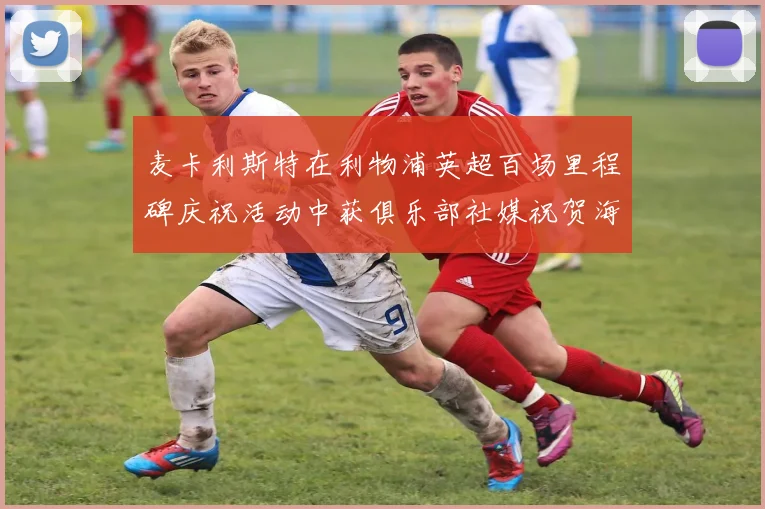 麦卡利斯特在利物浦英超百场里程碑庆祝活动中获俱乐部社媒祝贺海报