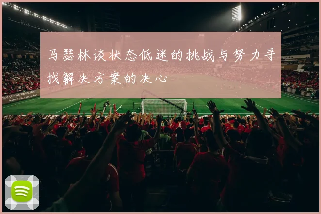 马瑟林谈状态低迷的挑战与努力寻找解决方案的决心