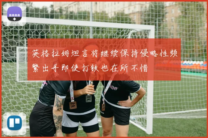 英格拉姆坦言将继续保持侵略性频繁出手即使打铁也在所不惜