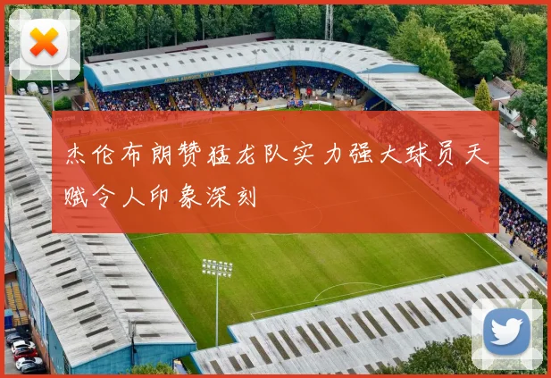 杰伦布朗赞猛龙队实力强大球员天赋令人印象深刻