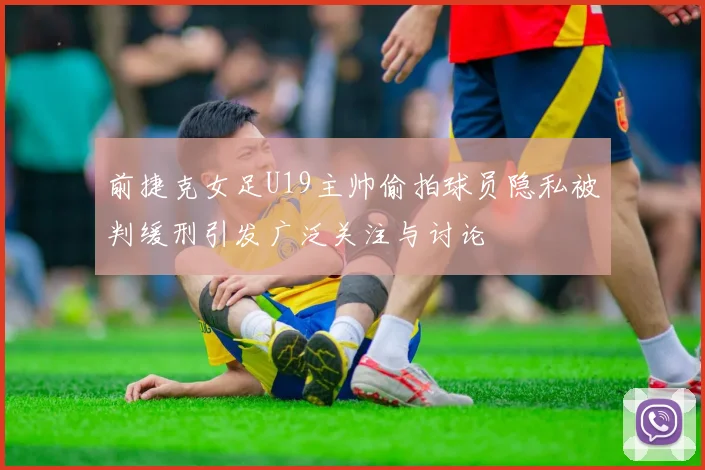 前捷克女足U19主帅偷拍球员隐私被判缓刑引发广泛关注与讨论