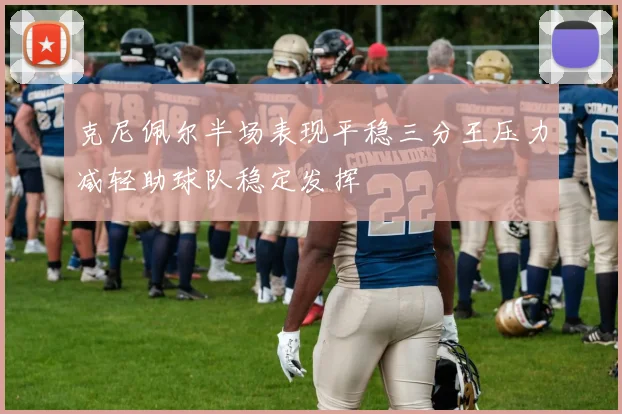 克尼佩尔半场表现平稳三分王压力减轻助球队稳定发挥