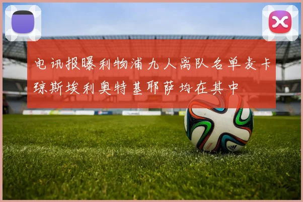 电讯报曝利物浦九人离队名单麦卡琼斯埃利奥特基耶萨均在其中
