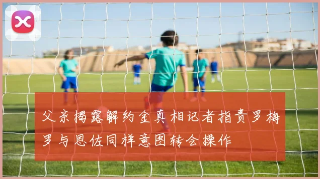 父亲揭露解约金真相记者指责罗梅罗与恩佐同样意图转会操作