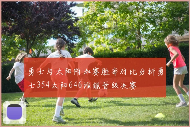 勇士与太阳附加赛胜率对比分析勇士354太阳646谁能晋级决赛