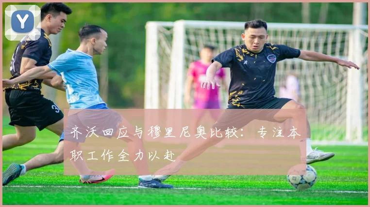 齐沃回应与穆里尼奥比较：专注本职工作全力以赴