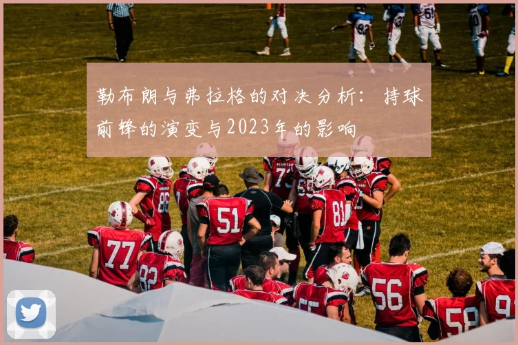 勒布朗与弗拉格的对决分析：持球前锋的演变与2023年的影响