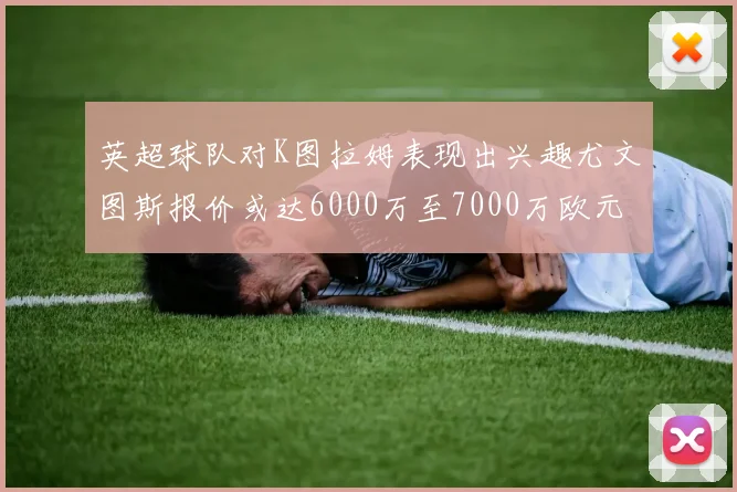 英超球队对K图拉姆表现出兴趣尤文图斯报价或达6000万至7000万欧元