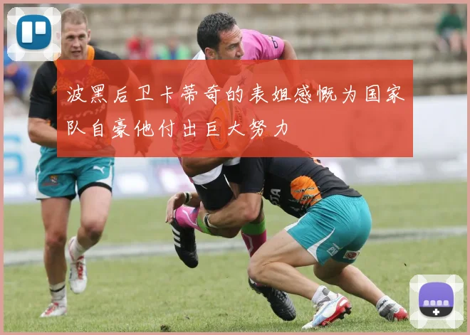 波黑后卫卡蒂奇的表姐感慨为国家队自豪他付出巨大努力