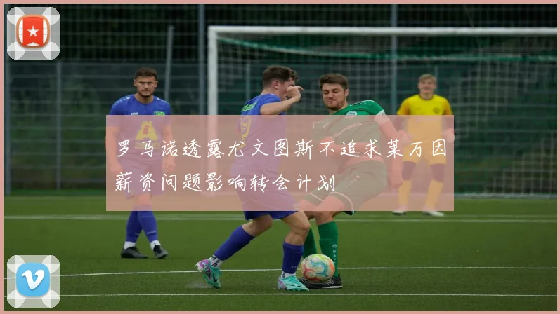罗马诺透露尤文图斯不追求莱万因薪资问题影响转会计划