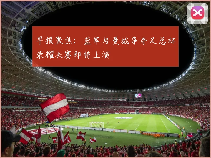 早报聚焦：蓝军与曼城争夺足总杯荣耀决赛即将上演