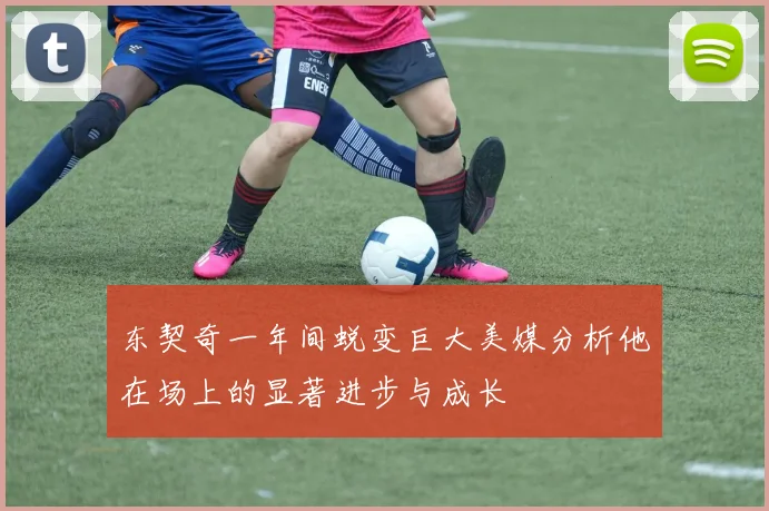 东契奇一年间蜕变巨大美媒分析他在场上的显著进步与成长