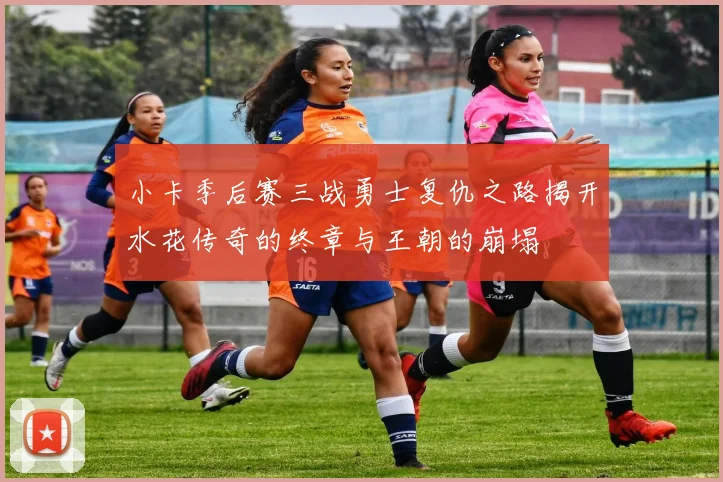 小卡季后赛三战勇士复仇之路揭开水花传奇的终章与王朝的崩塌