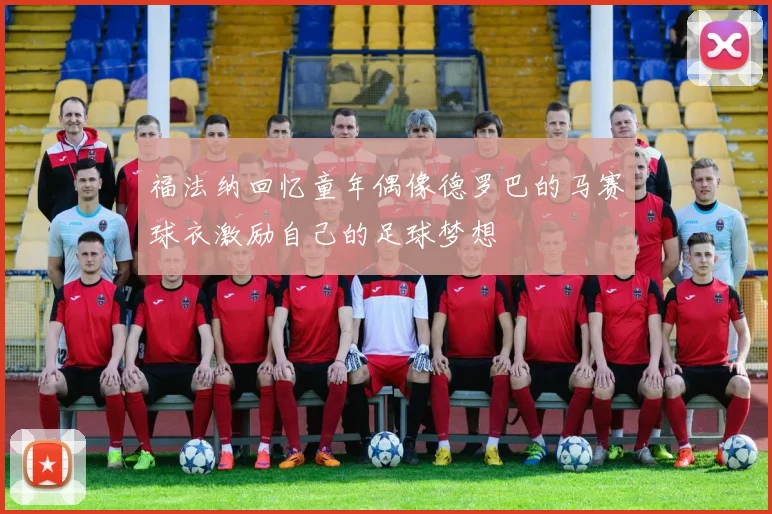 福法纳回忆童年偶像德罗巴的马赛球衣激励自己的足球梦想
