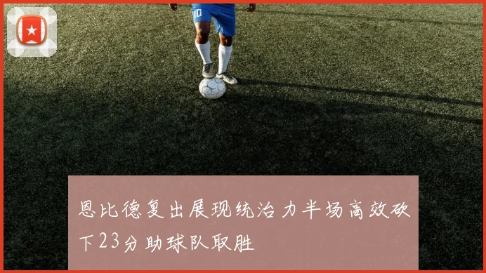 恩比德复出展现统治力半场高效砍下23分助球队取胜