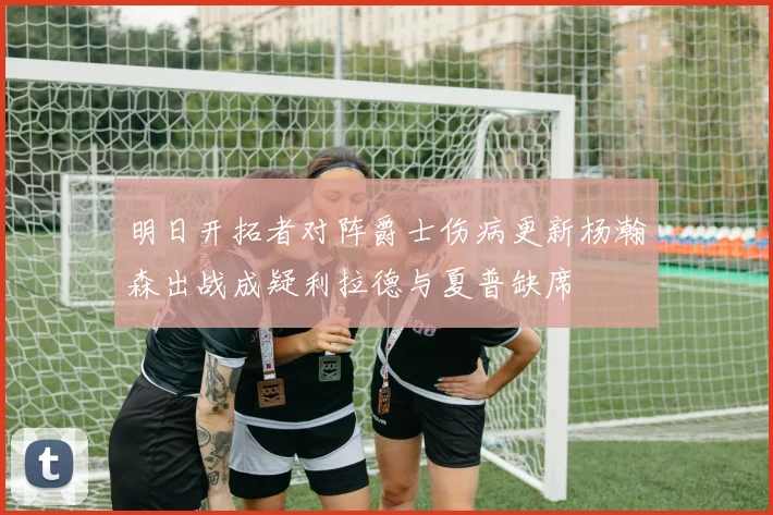 明日开拓者对阵爵士伤病更新杨瀚森出战成疑利拉德与夏普缺席