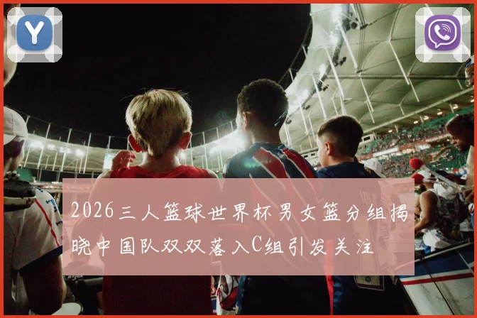 2026三人篮球世界杯男女篮分组揭晓中国队双双落入C组引发关注