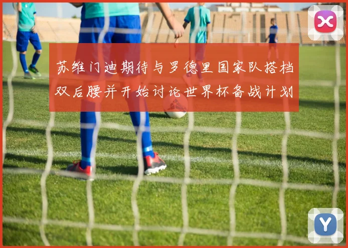 苏维门迪期待与罗德里国家队搭档双后腰并开始讨论世界杯备战计划