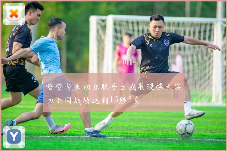 哈登与米切尔联手出战展现强大实力共同战绩达到13胜5负