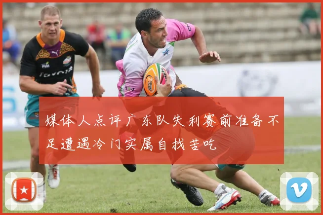 媒体人点评广东队失利赛前准备不足遭遇冷门实属自找苦吃