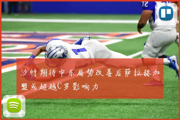 沙特期待中东局势改善后萨拉赫加盟或超越C罗影响力