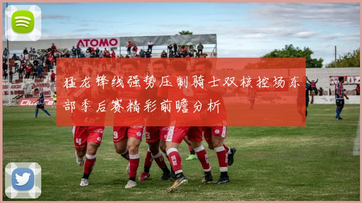 猛龙锋线强势压制骑士双核控场东部季后赛精彩前瞻分析