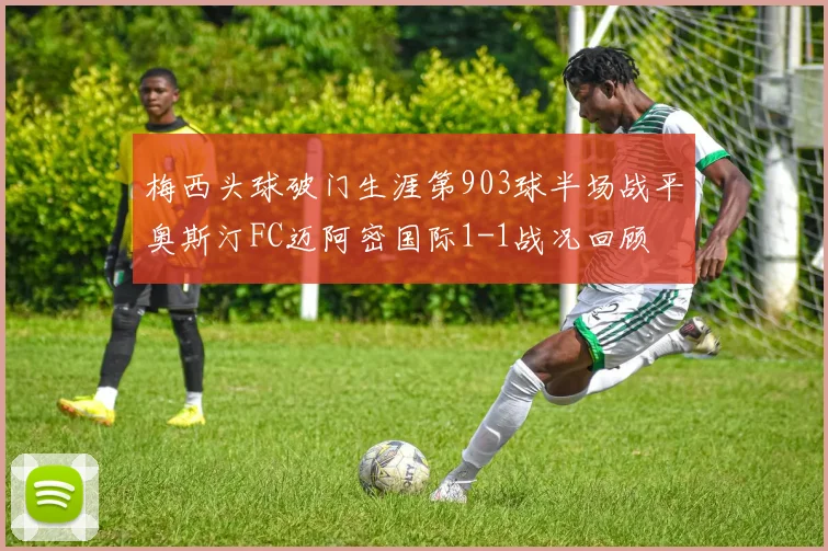 梅西头球破门生涯第903球半场战平奥斯汀FC迈阿密国际1-1战况回顾