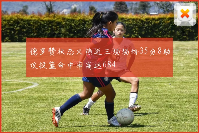 德罗赞状态火热近三场场均35分8助攻投篮命中率高达684