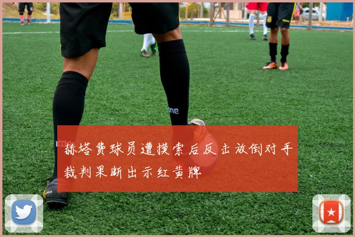 赫塔费球员遭摸索后反击放倒对手裁判果断出示红黄牌