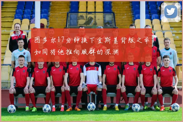 图多尔17分钟换下金斯基背叛之举如同将他推向狼群的深渊