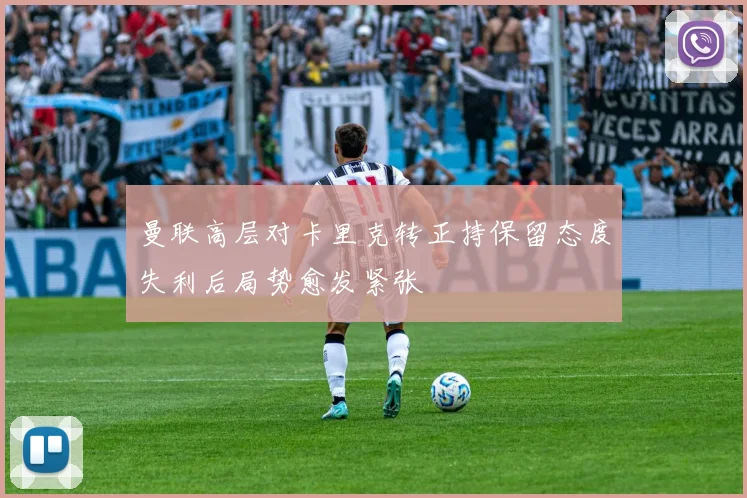 曼联高层对卡里克转正持保留态度失利后局势愈发紧张