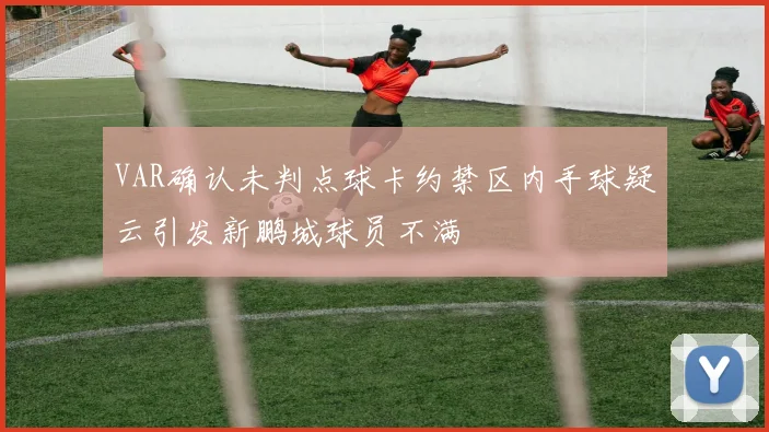 VAR确认未判点球卡约禁区内手球疑云引发新鹏城球员不满