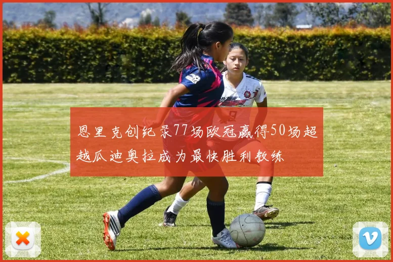 恩里克创纪录77场欧冠赢得50场超越瓜迪奥拉成为最快胜利教练