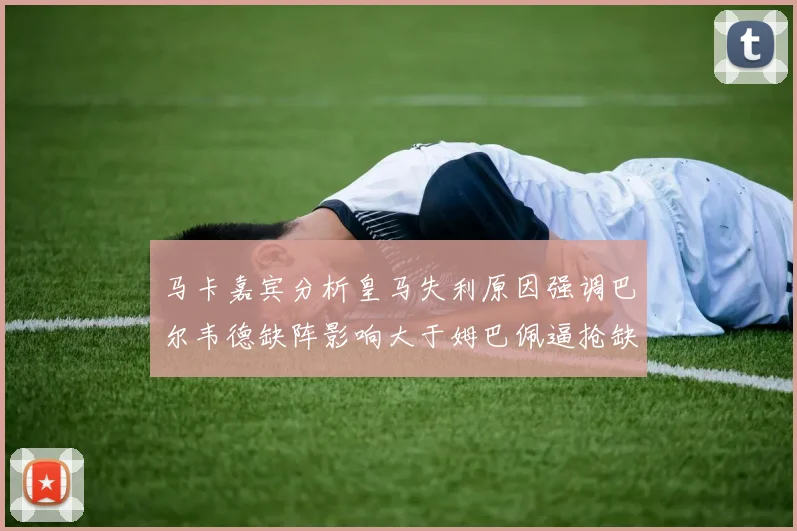 马卡嘉宾分析皇马失利原因强调巴尔韦德缺阵影响大于姆巴佩逼抢缺失